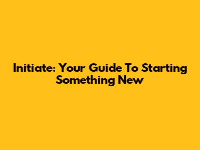 Initiate: Your Guide To Starting Something New
