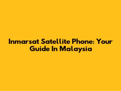 Inmarsat Satellite Phone: Your Guide In Malaysia