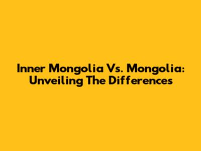 Inner Mongolia Vs. Mongolia: Unveiling The Differences
