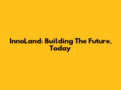 InnoLand: Building The Future, Today