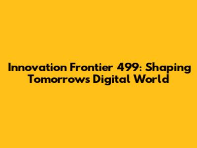 Innovation Frontier 499: Shaping Tomorrow's Digital World