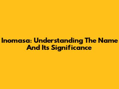 Inomasa: Understanding The Name And Its Significance