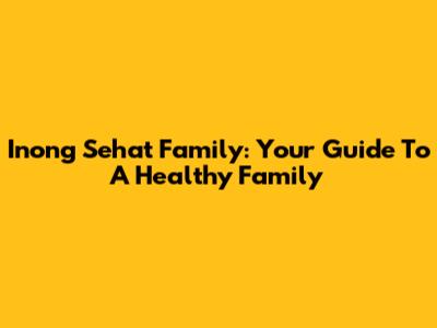 Inong Sehat Family: Your Guide To A Healthy Family