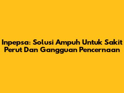 Inpepsa: Solusi Ampuh Untuk Sakit Perut Dan Gangguan Pencernaan
