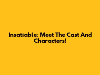 Insatiable: Meet The Cast And Characters!