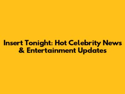 Insert Tonight: Hot Celebrity News & Entertainment Updates