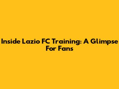 Inside Lazio FC Training: A Glimpse For Fans
