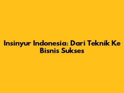 Insinyur Indonesia: Dari Teknik Ke Bisnis Sukses