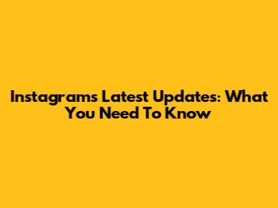 Instagram's Latest Updates: What You Need To Know