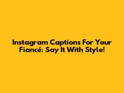 Instagram Captions For Your Fiancé: Say It With Style!