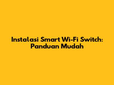Instalasi Smart Wi-Fi Switch: Panduan Mudah