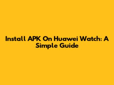 Install APK On Huawei Watch: A Simple Guide