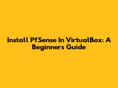 Install PfSense In VirtualBox: A Beginner's Guide