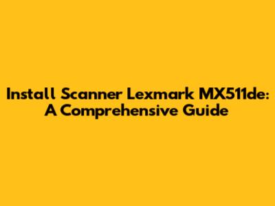 Install Scanner Lexmark MX511de: A Comprehensive Guide
