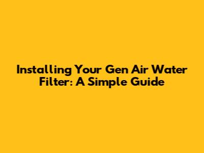 Installing Your Gen Air Water Filter: A Simple Guide