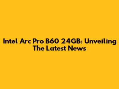 Intel Arc Pro B60 24GB: Unveiling The Latest News