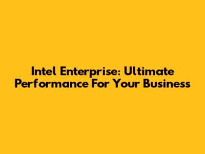 Intel Enterprise: Ultimate Performance For Your Business