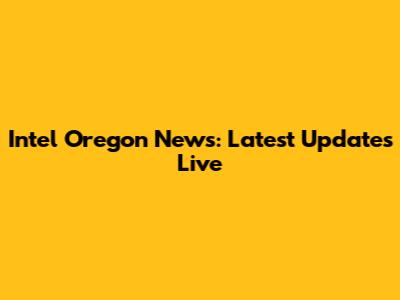 Intel Oregon News: Latest Updates Live