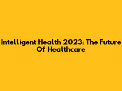 Intelligent Health 2023: The Future Of Healthcare