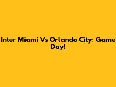 Inter Miami Vs Orlando City: Game Day!