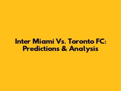 Inter Miami Vs. Toronto FC: Predictions & Analysis
