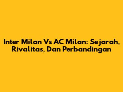 Inter Milan Vs AC Milan: Sejarah, Rivalitas, Dan Perbandingan