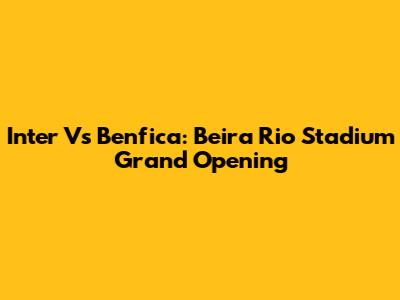 Inter Vs Benfica: Beira Rio Stadium Grand Opening