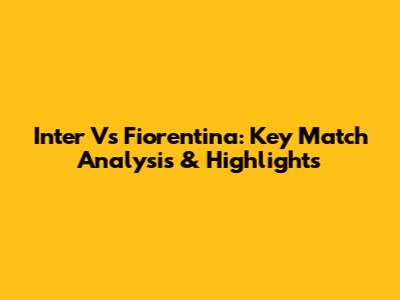 Inter Vs Fiorentina: Key Match Analysis & Highlights