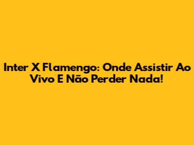Inter X Flamengo: Onde Assistir Ao Vivo E Não Perder Nada!