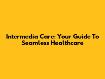 Intermedia Care: Your Guide To Seamless Healthcare