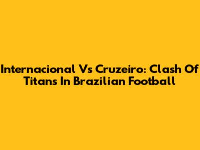 Internacional Vs Cruzeiro: Clash Of Titans In Brazilian Football