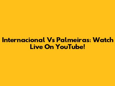 Internacional Vs Palmeiras: Watch Live On YouTube!