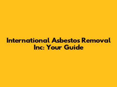 International Asbestos Removal Inc: Your Guide