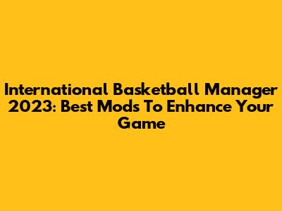 International Basketball Manager 2023: Best Mods To Enhance Your Game