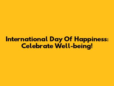 International Day Of Happiness: Celebrate Well-being!
