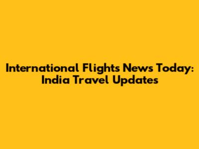International Flights News Today: India Travel Updates