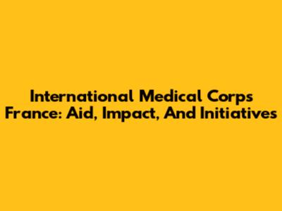 International Medical Corps France: Aid, Impact, And Initiatives