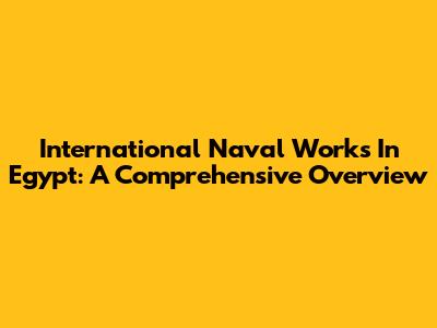 International Naval Works In Egypt: A Comprehensive Overview