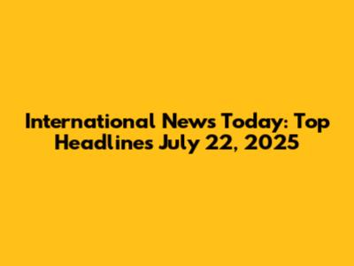 International News Today: Top Headlines July 22, 2025