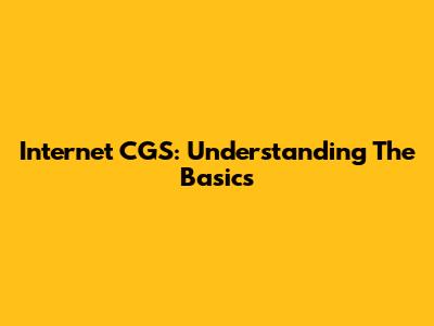 Internet CGS: Understanding The Basics