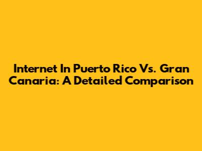 Internet In Puerto Rico Vs. Gran Canaria: A Detailed Comparison