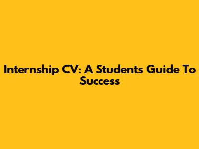 Internship CV: A Student's Guide To Success