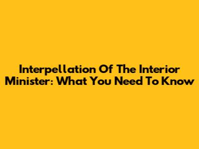 Interpellation Of The Interior Minister: What You Need To Know