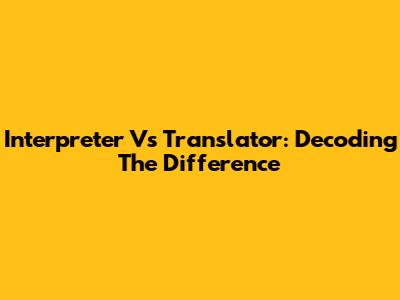 Interpreter Vs Translator: Decoding The Difference
