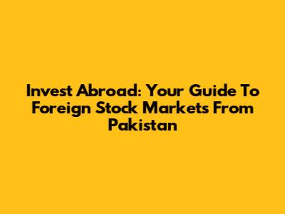 Invest Abroad: Your Guide To Foreign Stock Markets From Pakistan