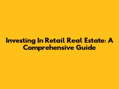 Investing In Retail Real Estate: A Comprehensive Guide