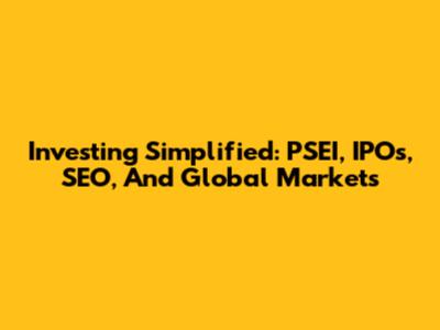 Investing Simplified: PSEI, IPOs, SEO, And Global Markets