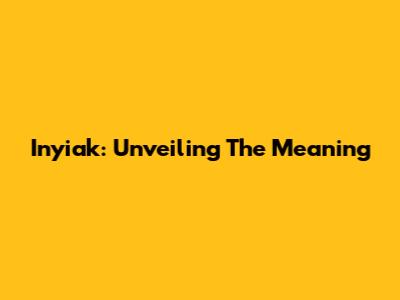 Inyiak: Unveiling The Meaning