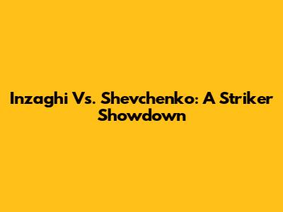 Inzaghi Vs. Shevchenko: A Striker Showdown