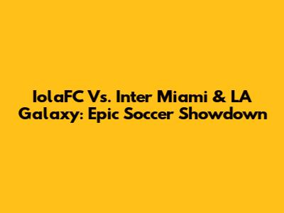 IolaFC Vs. Inter Miami & LA Galaxy: Epic Soccer Showdown